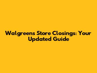 Walgreens Store Closings: Your Updated Guide