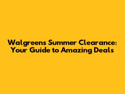 Walgreens Summer Clearance: Your Guide to Amazing Deals