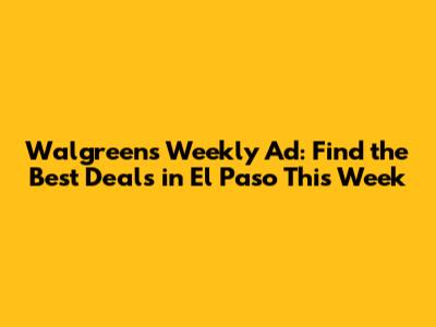 Walgreens Weekly Ad: Find the Best Deals in El Paso This Week