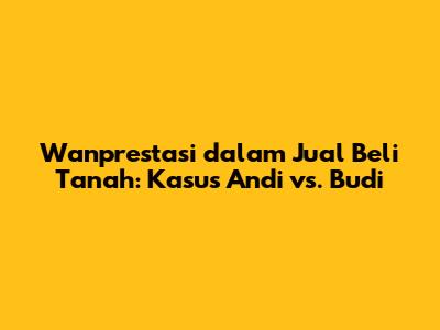 Wanprestasi dalam Jual Beli Tanah: Kasus Andi vs. Budi