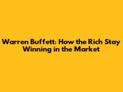 Warren Buffett: How the Rich Stay Winning in the Market