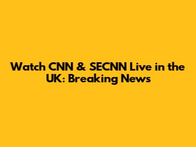 Watch CNN & SECNN Live in the UK: Breaking News