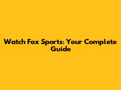Watch Fox Sports: Your Complete Guide