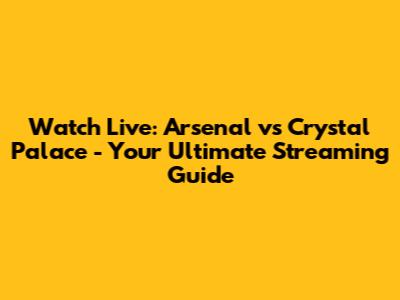 Watch Live: Arsenal vs Crystal Palace - Your Ultimate Streaming Guide