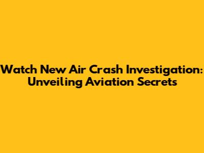 Watch New Air Crash Investigation: Unveiling Aviation Secrets