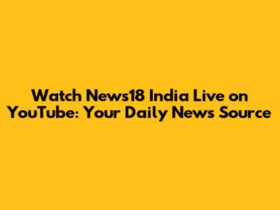 Watch News18 India Live on YouTube: Your Daily News Source