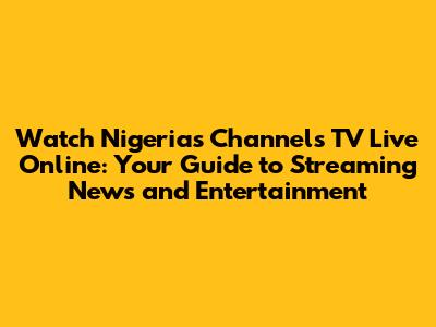 Watch Nigeria's Channels TV Live Online: Your Guide to Streaming News and Entertainment