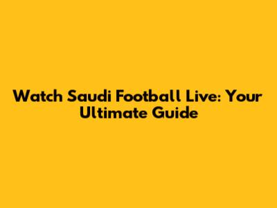 Watch Saudi Football Live: Your Ultimate Guide
