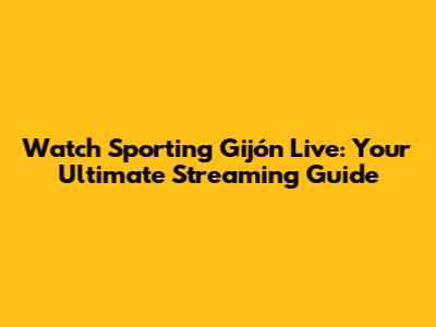 Watch Sporting Gijón Live: Your Ultimate Streaming Guide