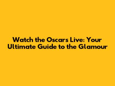 Watch the Oscars Live: Your Ultimate Guide to the Glamour