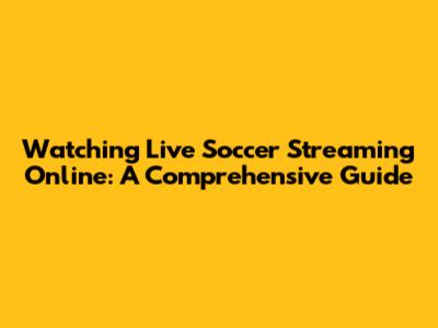 Watching Live Soccer Streaming Online: A Comprehensive Guide