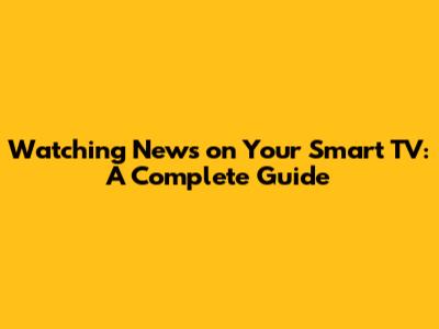 Watching News on Your Smart TV: A Complete Guide