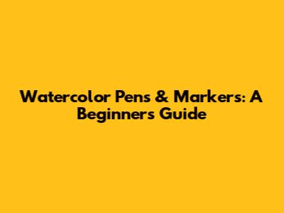 Watercolor Pens & Markers: A Beginner's Guide