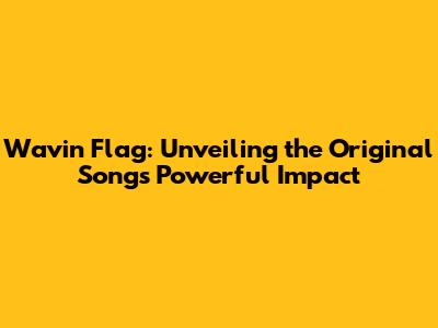 Wavin' Flag: Unveiling the Original Song's Powerful Impact