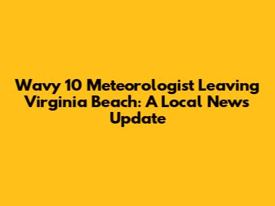 Wavy 10 Meteorologist Leaving Virginia Beach: A Local News Update