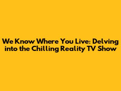 We Know Where You Live: Delving into the Chilling Reality TV Show