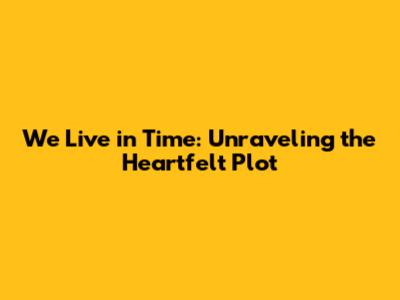 We Live in Time: Unraveling the Heartfelt Plot