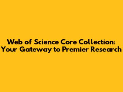 Web of Science Core Collection: Your Gateway to Premier Research