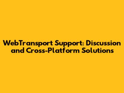 WebTransport Support: Discussion and Cross-Platform Solutions