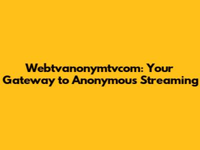 Webtvanonymtvcom: Your Gateway to Anonymous Streaming