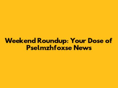 Weekend Roundup: Your Dose of Pselmzhfoxse News