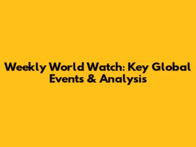 Weekly World Watch: Key Global Events & Analysis