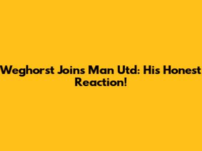 Weghorst Joins Man Utd: His Honest Reaction!