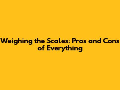 Weighing the Scales: Pros and Cons of Everything