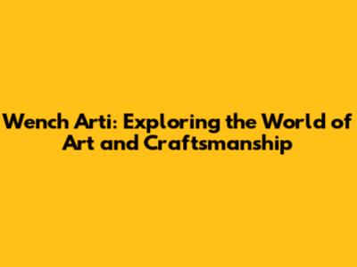 Wench Arti: Exploring the World of Art and Craftsmanship