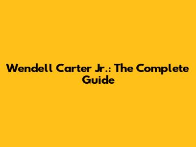 Wendell Carter Jr.: The Complete Guide