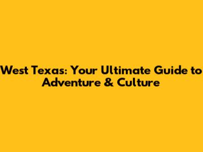West Texas: Your Ultimate Guide to Adventure & Culture