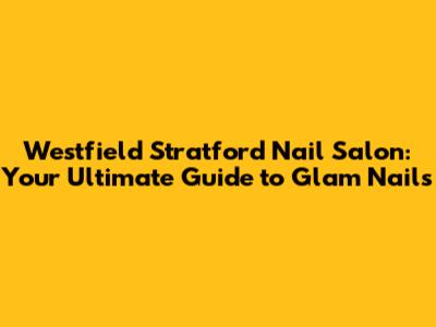 Westfield Stratford Nail Salon: Your Ultimate Guide to Glam Nails