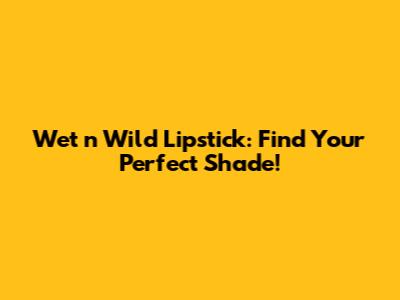 Wet n Wild Lipstick: Find Your Perfect Shade!