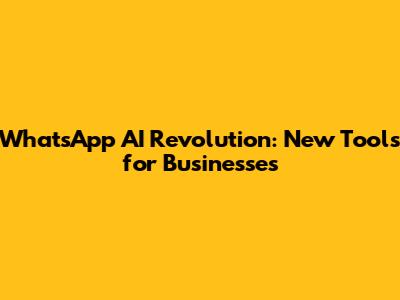 WhatsApp AI Revolution: New Tools for Businesses