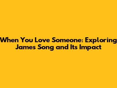 When You Love Someone: Exploring James' Song and Its Impact