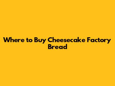 Where to Buy Cheesecake Factory Bread
