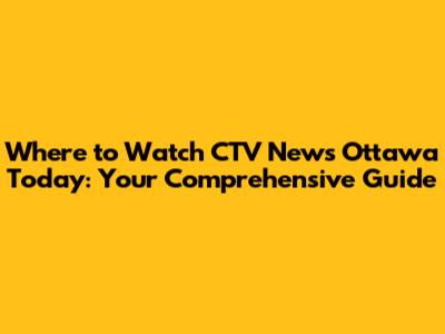 Where to Watch CTV News Ottawa Today: Your Comprehensive Guide