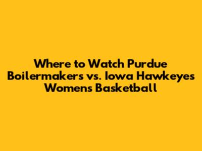 Where to Watch Purdue Boilermakers vs. Iowa Hawkeyes Women's Basketball