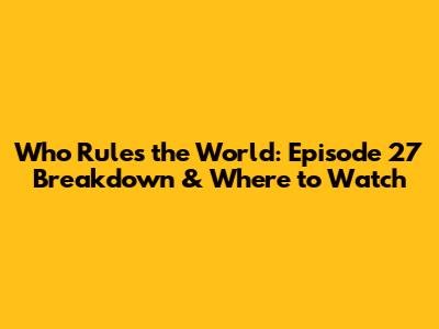 Who Rules the World: Episode 27 Breakdown & Where to Watch