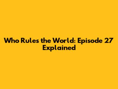 Who Rules the World: Episode 27 Explained