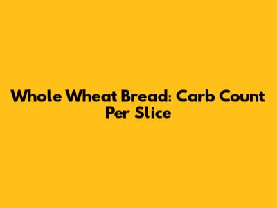 Whole Wheat Bread: Carb Count Per Slice
