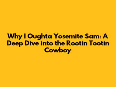 Why I Oughta Yosemite Sam: A Deep Dive into the Rootin' Tootin' Cowboy