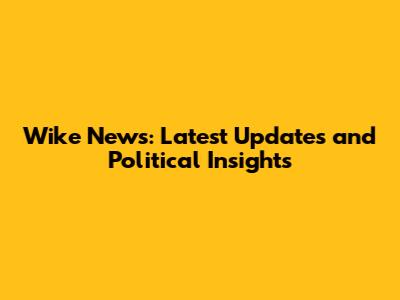 Wike News: Latest Updates and Political Insights