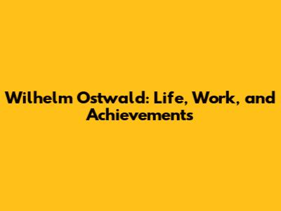 Wilhelm Ostwald: Life, Work, and Achievements