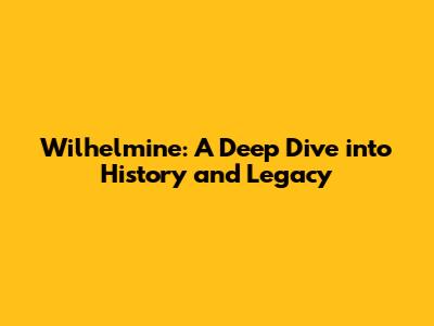Wilhelmine: A Deep Dive into History and Legacy
