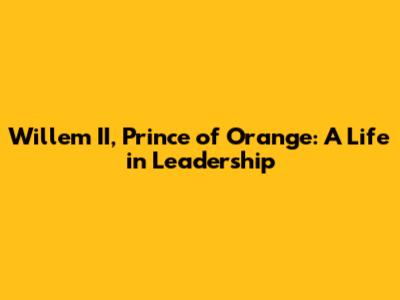 Willem II, Prince of Orange: A Life in Leadership