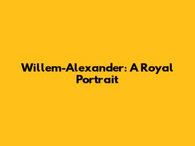 Willem-Alexander: A Royal Portrait