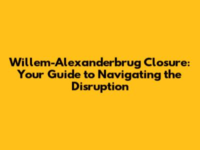 Willem-Alexanderbrug Closure: Your Guide to Navigating the Disruption