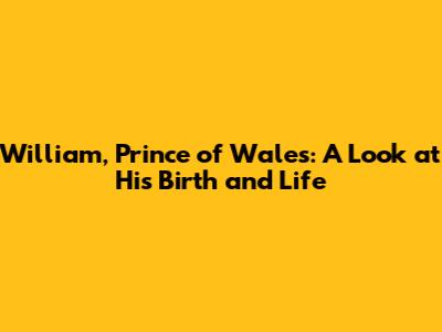 William, Prince of Wales: A Look at His Birth and Life