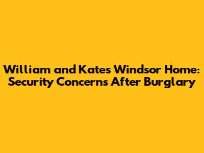 William and Kate's Windsor Home: Security Concerns After Burglary